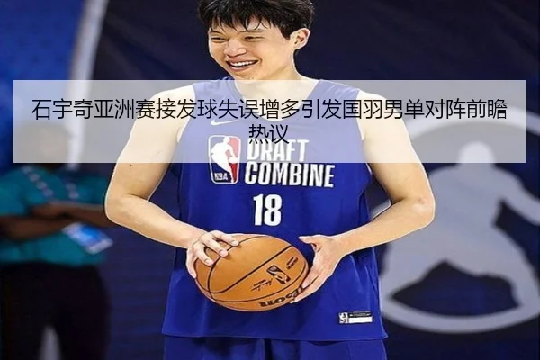 石宇奇亚洲赛接发球失误增多引发国羽男单对阵前瞻热议 - BaJIeSPORtS