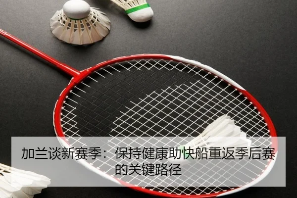 加兰谈新赛季：保持健康助快船重返季后赛的关键路径 - BaJIeSPORtS